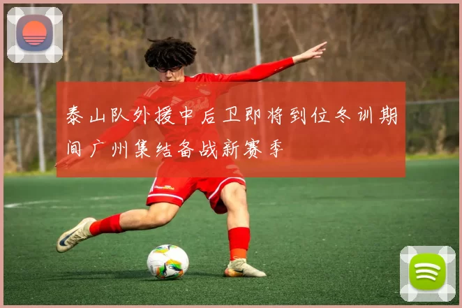 泰山队外援中后卫即将到位冬训期间广州集结备战新赛季
