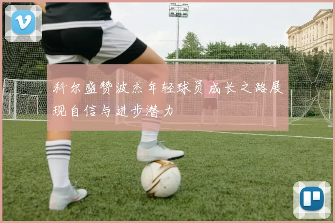 科尔盛赞波杰年轻球员成长之路展现自信与进步潜力