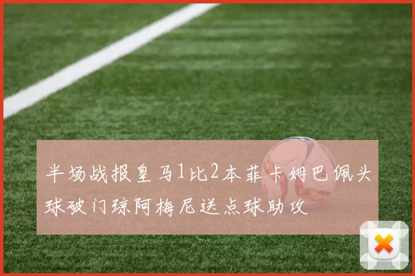 半场战报皇马1比2本菲卡姆巴佩头球破门琼阿梅尼送点球助攻