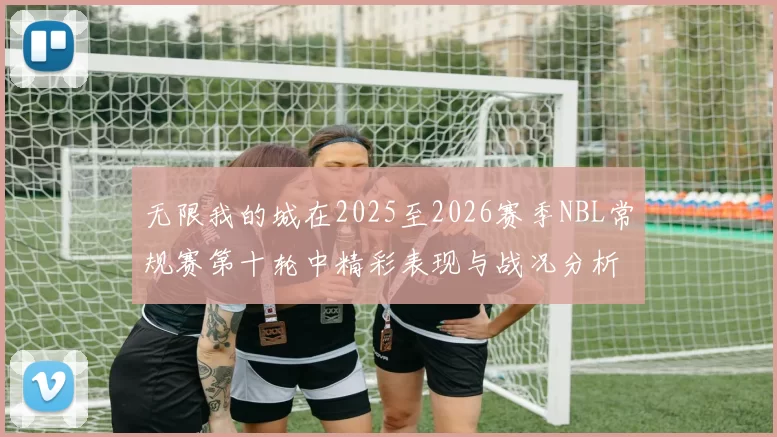 无限我的城在2025至2026赛季NBL常规赛第十轮中精彩表现与战况分析