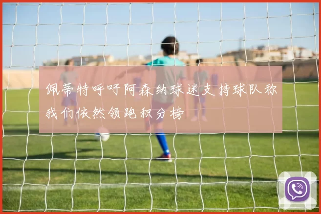 佩蒂特呼吁阿森纳球迷支持球队称我们依然领跑积分榜