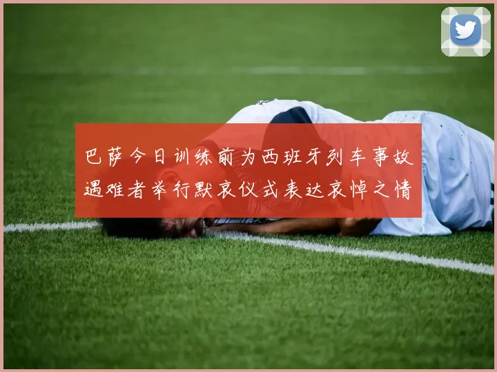 巴萨今日训练前为西班牙列车事故遇难者举行默哀仪式表达哀悼之情
