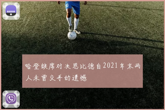 哈登缺席对决恩比德自2021年末两人未曾交手的遗憾