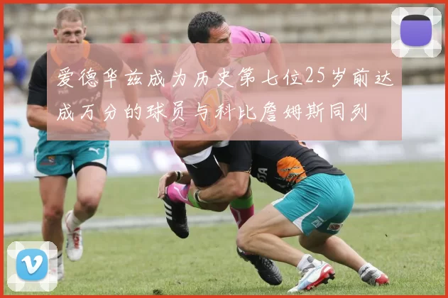 爱德华兹成为历史第七位25岁前达成万分的球员与科比詹姆斯同列