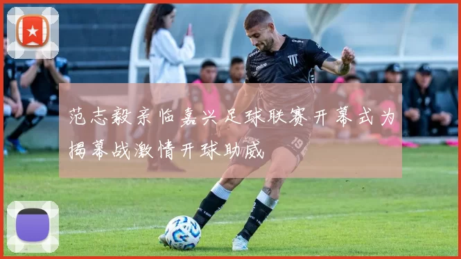 范志毅亲临嘉兴足球联赛开幕式为揭幕战激情开球助威