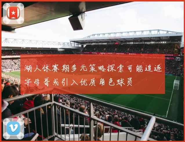 湖人休赛期多元策略探索可能追逐字母哥或引入优质角色球员